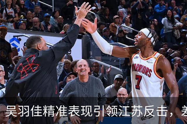 吴羽佳精准表现引领江苏反击，差点逆转北控