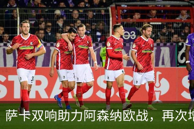 萨卡双响助力阿森纳欧战，再次增添历史进球